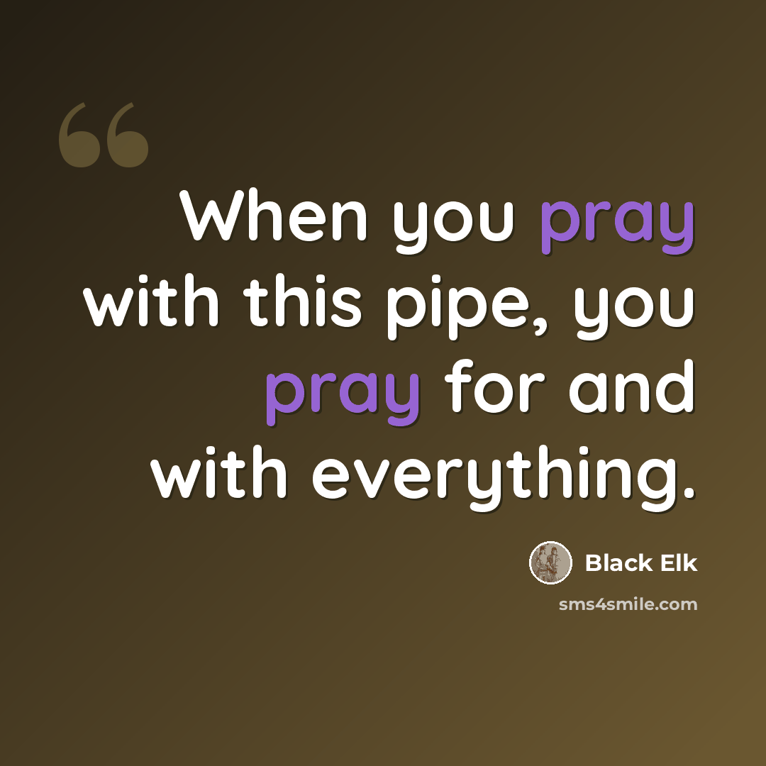 “When you pray with this pipe, you pray for and with everything.” quote by Black Elk