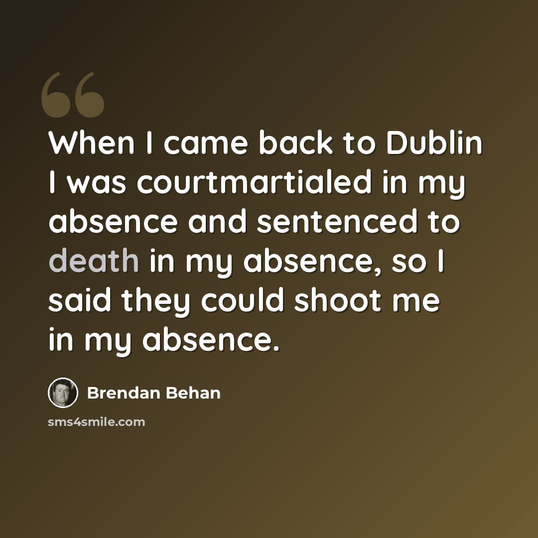 “When I came back to Dublin I was courtmartialed in my absence and sentenced to death in my absence, so I said they could shoot me in my absence.” quote by Brendan Behan