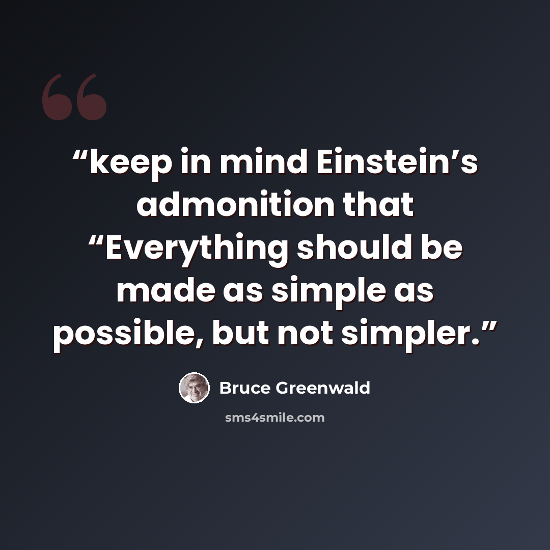 “keep in mind Einstein’s admonition that “Everything should be made as simple as possible, but not simpler.” quote by Bruce Greenwald