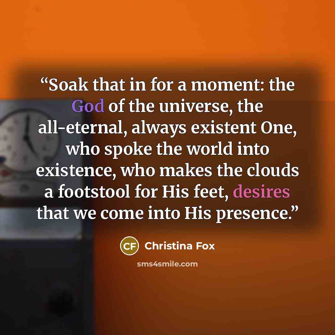 “Soak that in for a moment: the God of the universe, the all-eternal, always existent One, who spoke the world into existence, who makes the clouds a footstool for His feet, desires that we come into His presence.” quote by Christina Fox