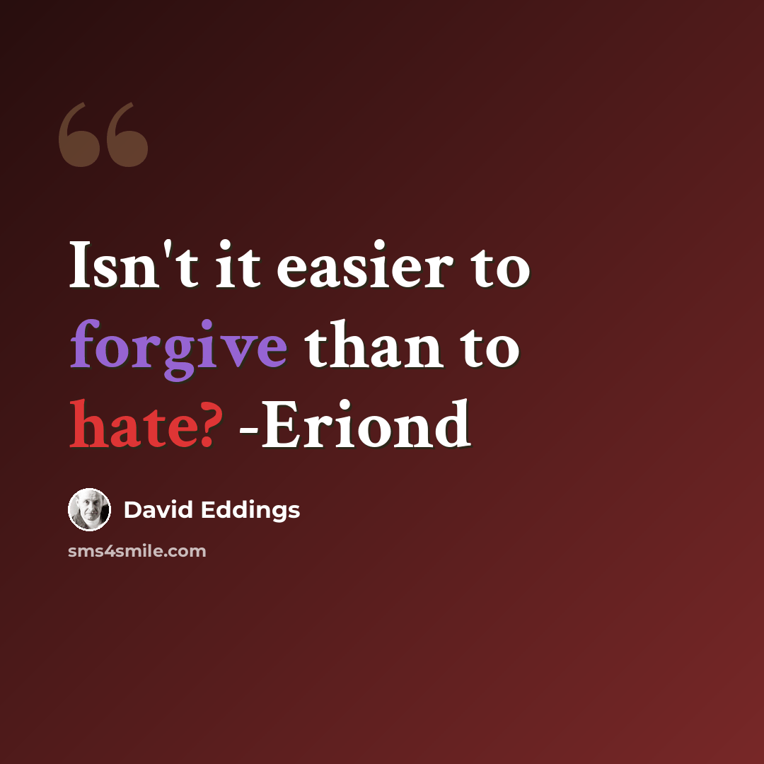 “Isn't it easier to forgive than to hate? -Eriond” quote by David Eddings