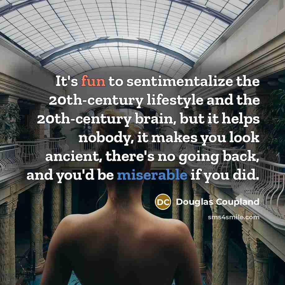 “It's fun to sentimentalize the 20th-century lifestyle and the 20th-century brain, but it helps nobody, it makes you look ancient, there's no going back, and you'd be miserable if you did.” quote by Douglas Coupland
