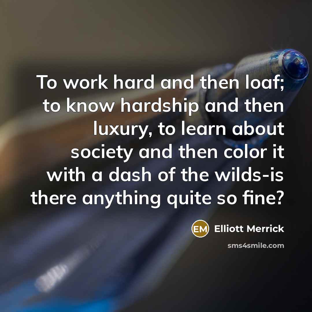 “To work hard and then loaf; to know hardship and then luxury, to learn about society and then color it with a dash of the wilds-is there anything quite so fine?” quote by Elliott Merrick