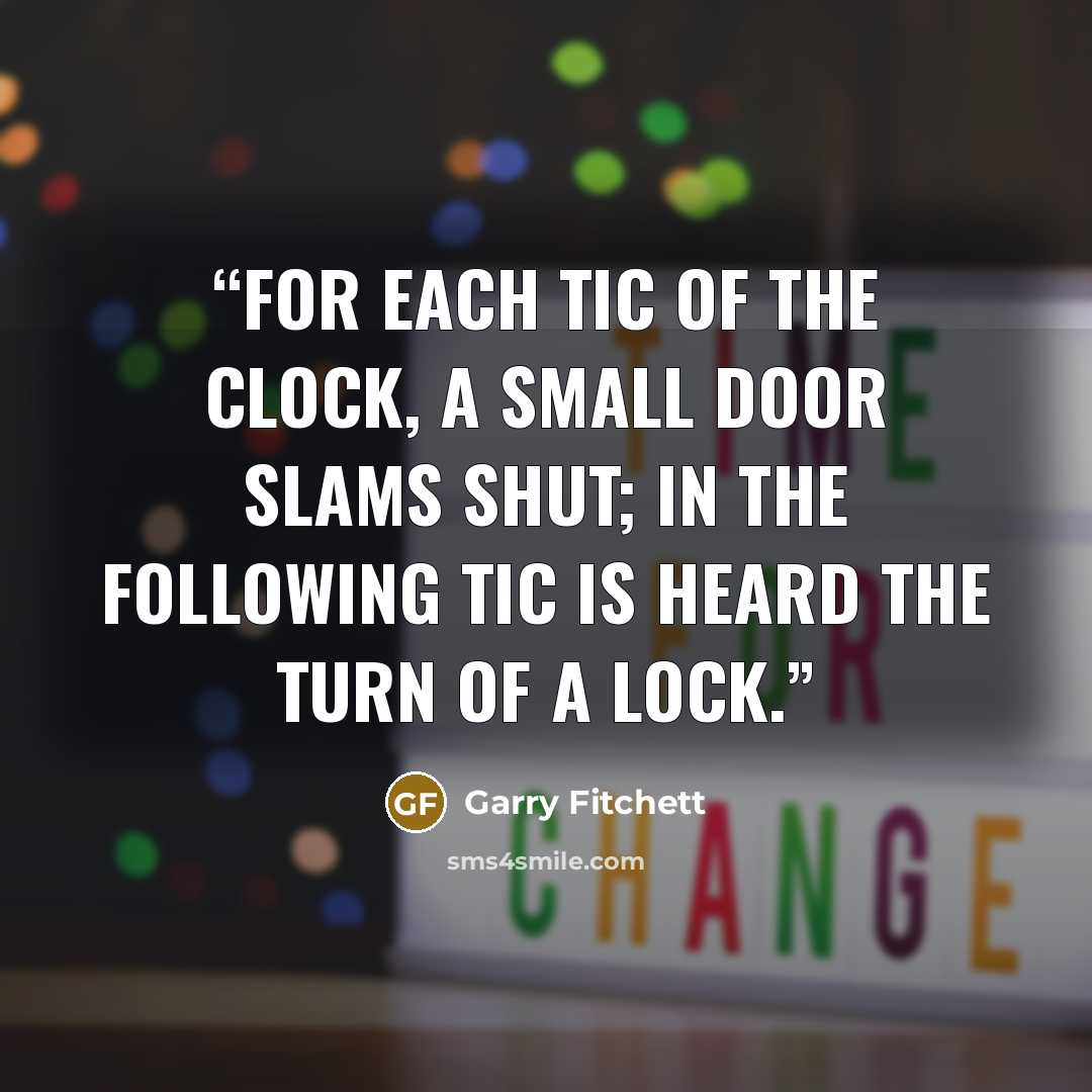 “For each tic of the clock, a small door slams shut; in the following tic is heard the turn of a lock.” quote by Garry Fitchett