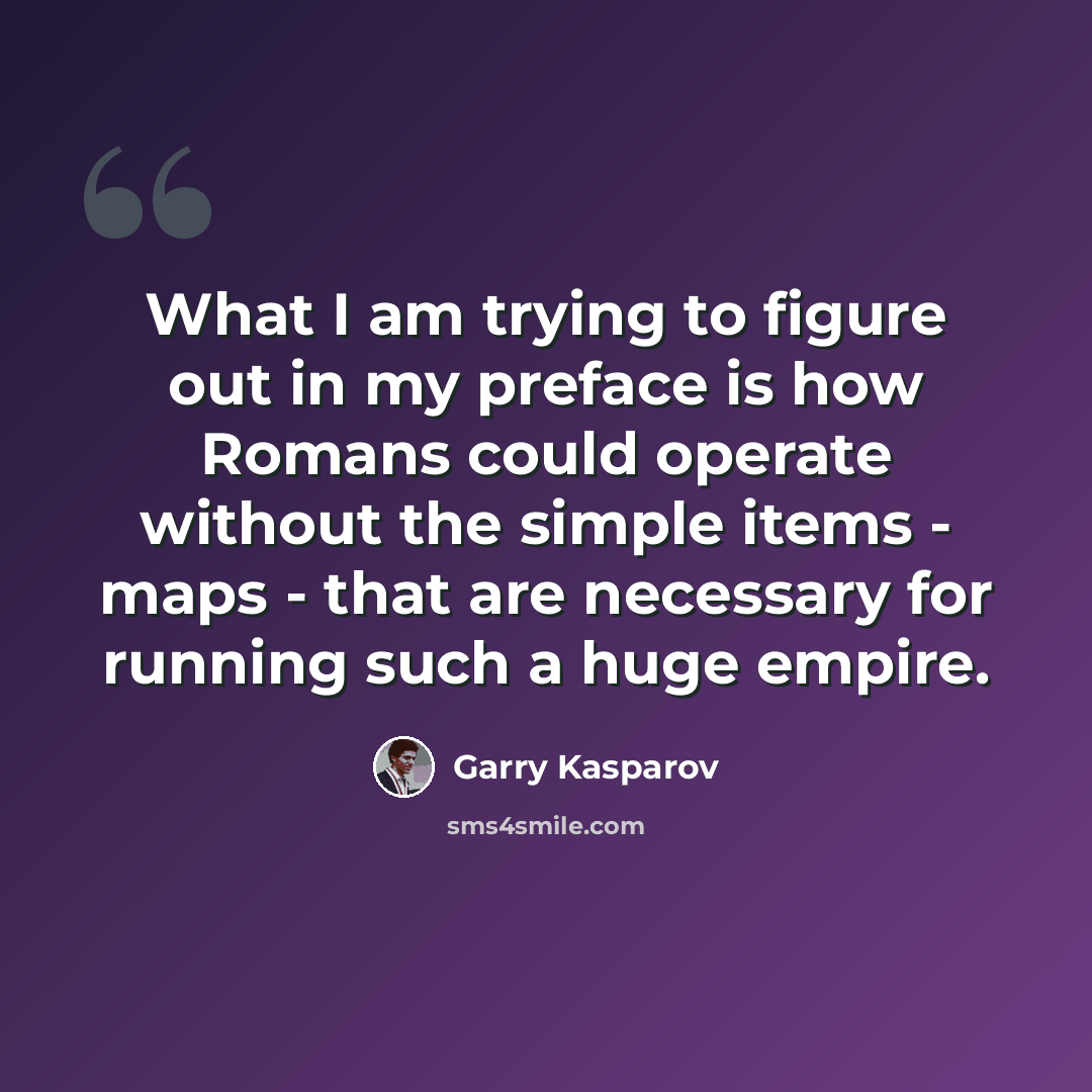 “What I am trying to figure out in my preface is how Romans could operate without the simple items - maps - that are necessary for running such a huge empire.” quote by Garry Kasparov