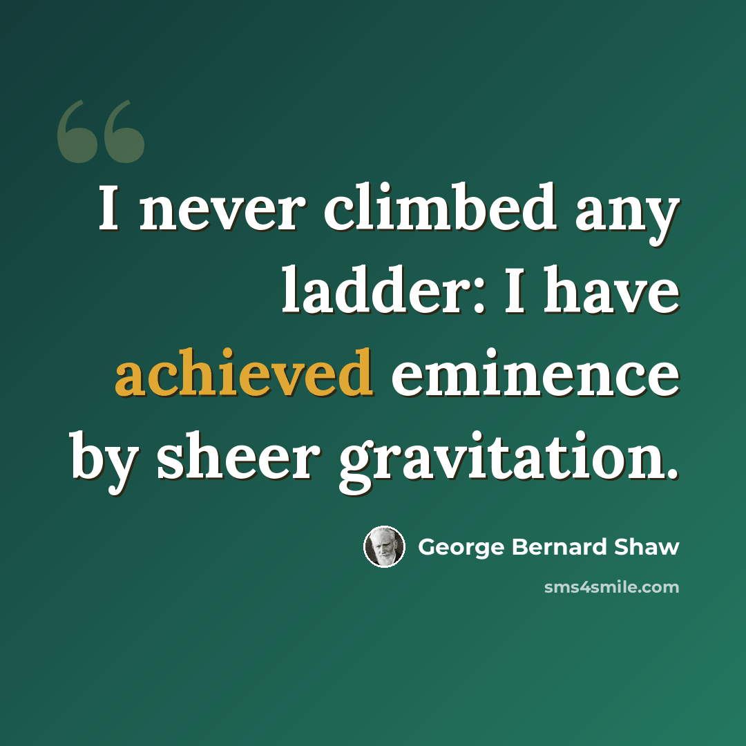 “I never climbed any ladder: I have achieved eminence by sheer gravitation.” quote by George Bernard Shaw