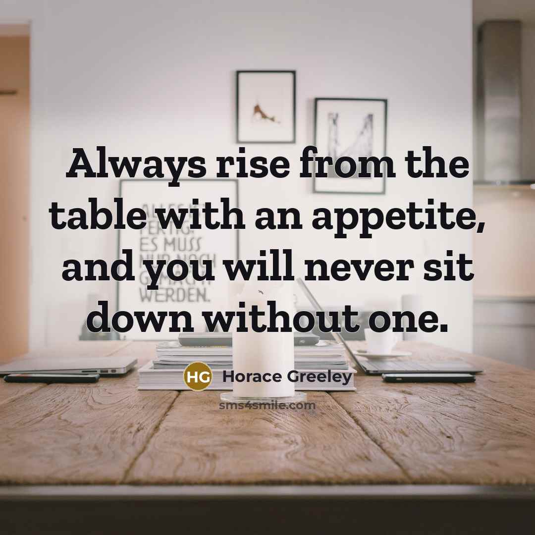 “Always rise from the table with an appetite, and you will never sit down without one.” quote by Horace Greeley