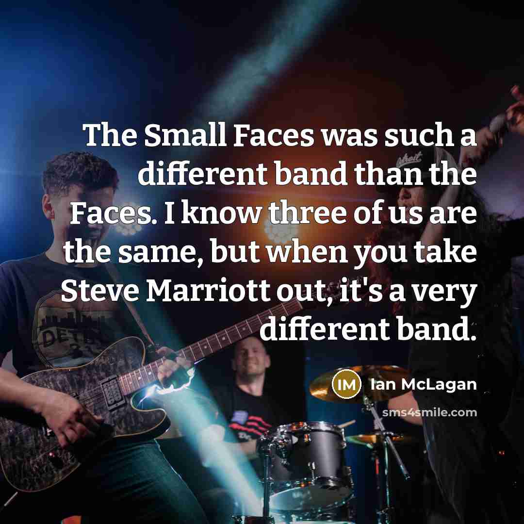 “The Small Faces was such a different band than the Faces. I know three of us are the same, but when you take Steve Marriott out, it's a very different band.” quote by Ian McLagan