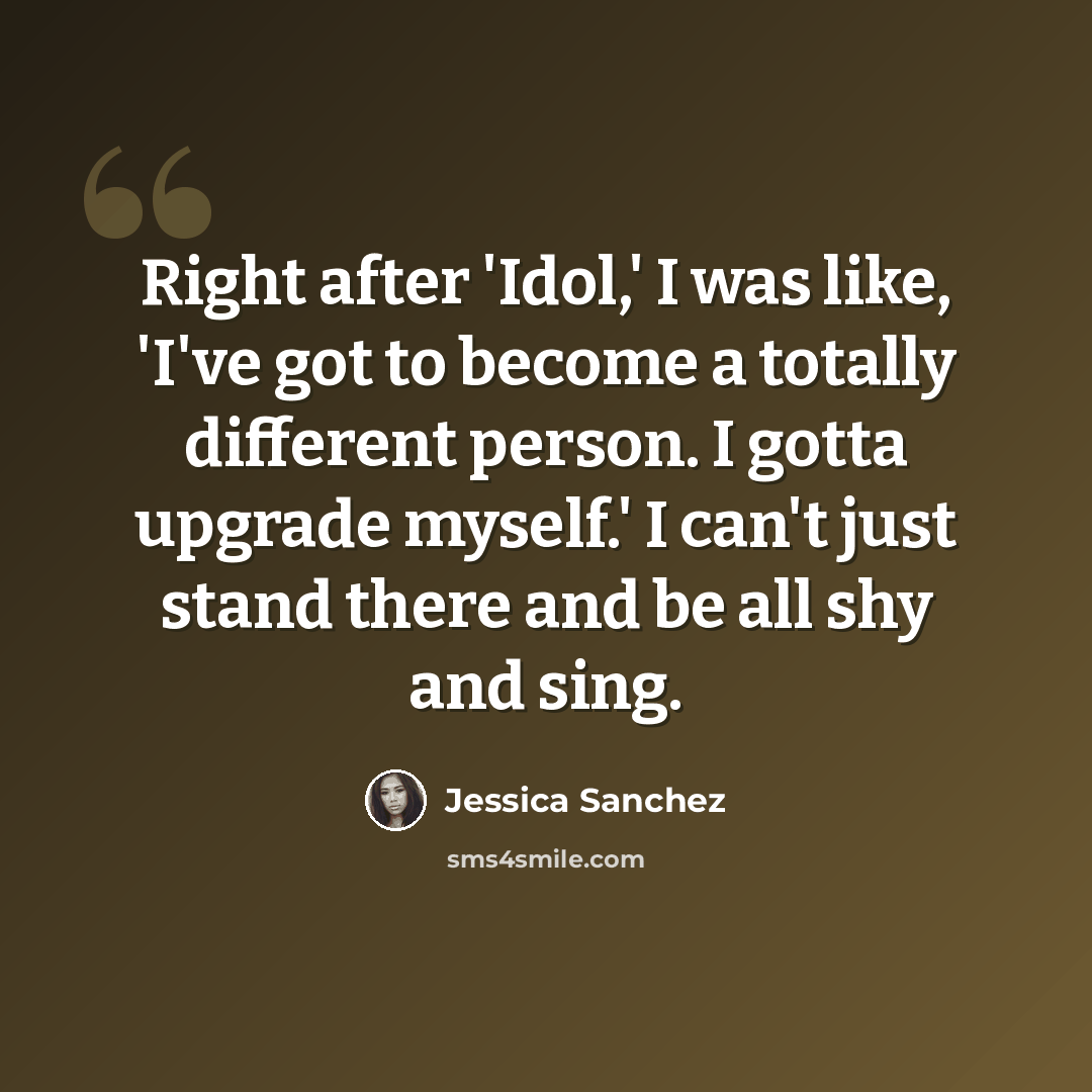 “Right after 'Idol,' I was like, 'I've got to become a totally different person. I gotta upgrade myself.' I can't just stand there and be all shy and sing.” quote by Jessica Sanchez