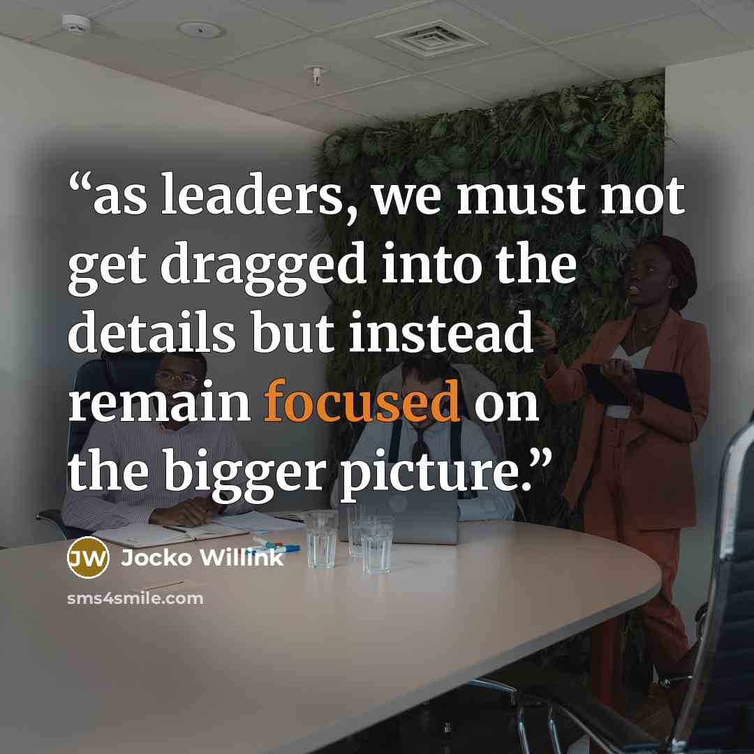 “as leaders, we must not get dragged into the details but instead remain focused on the bigger picture.” quote by Jocko Willink