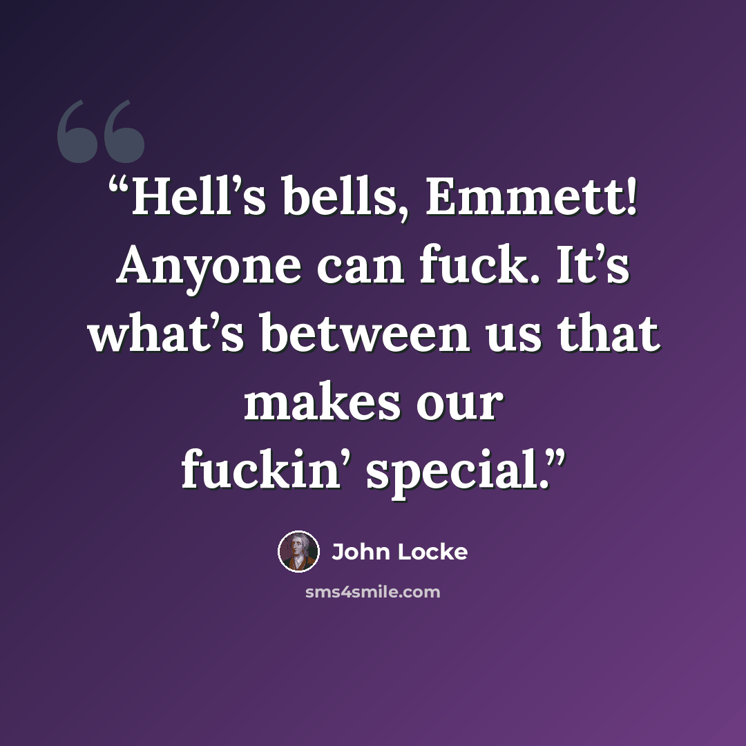 “Hell’s bells, Emmett! Anyone can fuck. It’s what’s between us that makes our fuckin’ special.” quote by John Locke