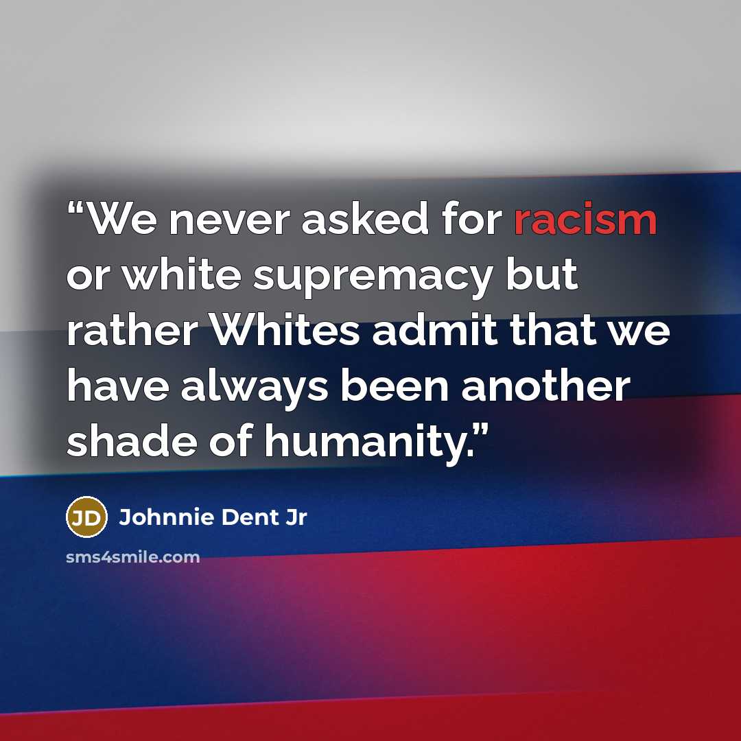 “We never asked for racism or white supremacy but rather Whites admit that we have always been another shade of humanity.” quote by Johnnie Dent Jr