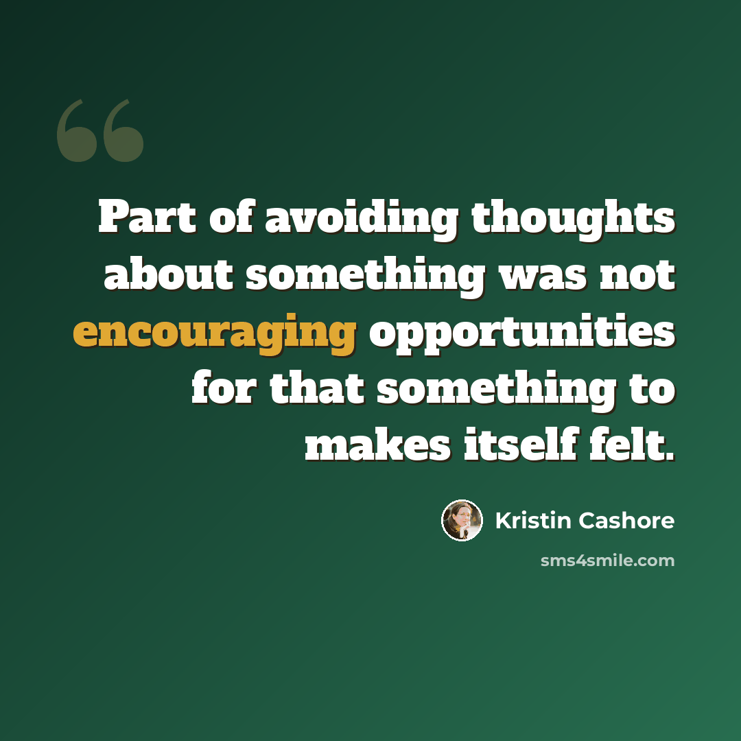 “Part of avoiding thoughts about something was not encouraging opportunities for that something to makes itself felt.” quote by Kristin Cashore