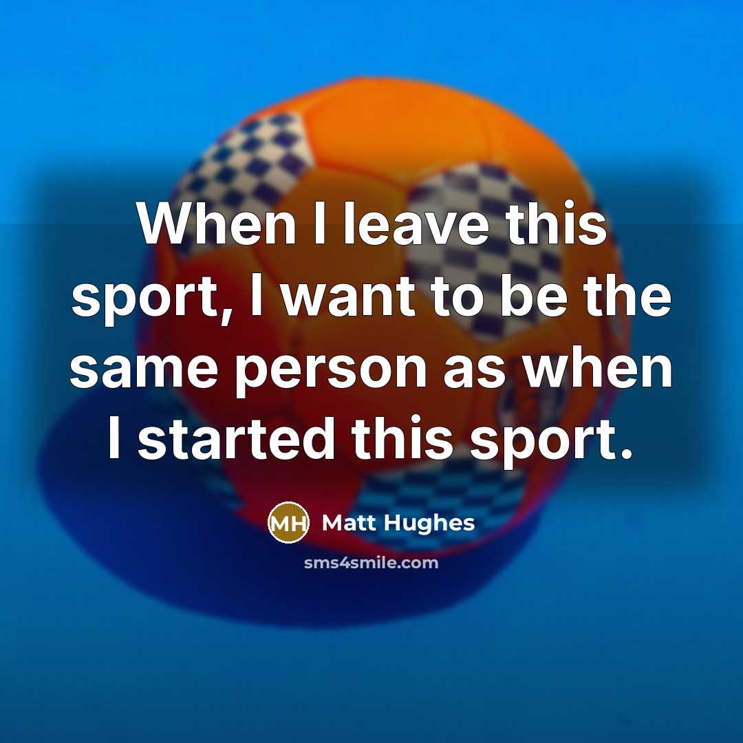 “When I leave this sport, I want to be the same person as when I started this sport.” quote by Matt Hughes