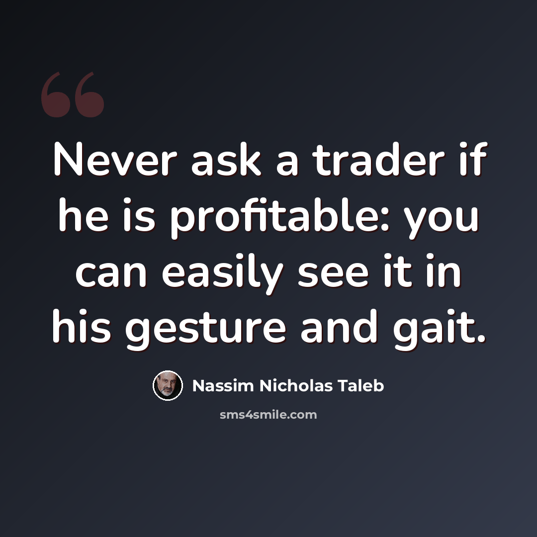 “Never ask a trader if he is profitable: you can easily see it in his gesture and gait.” quote by Nassim Nicholas Taleb
