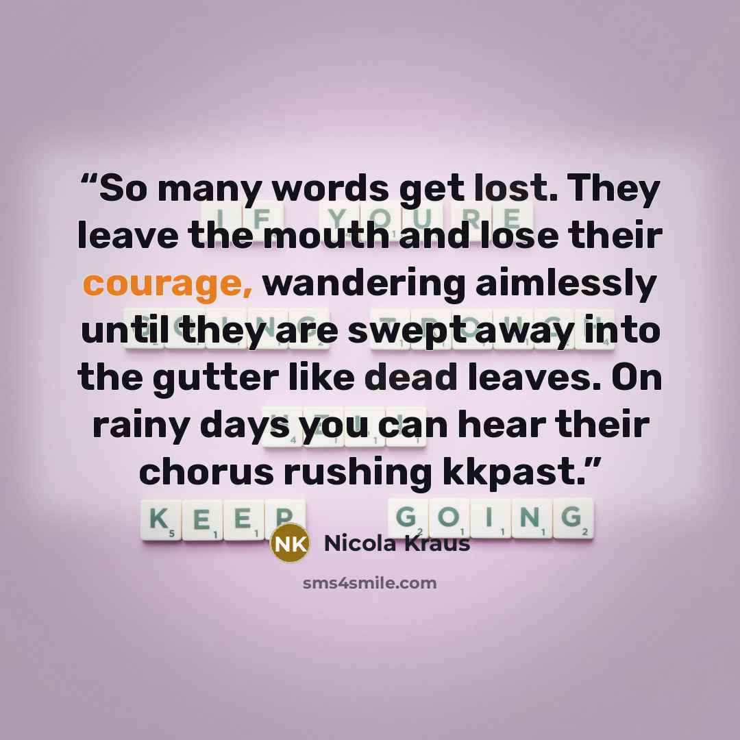 “So many words get lost. They leave the mouth and lose their courage, wandering aimlessly until they are swept away into the gutter like dead leaves. On rainy days you can hear their chorus rushing kkpast.” quote by Nicola Kraus