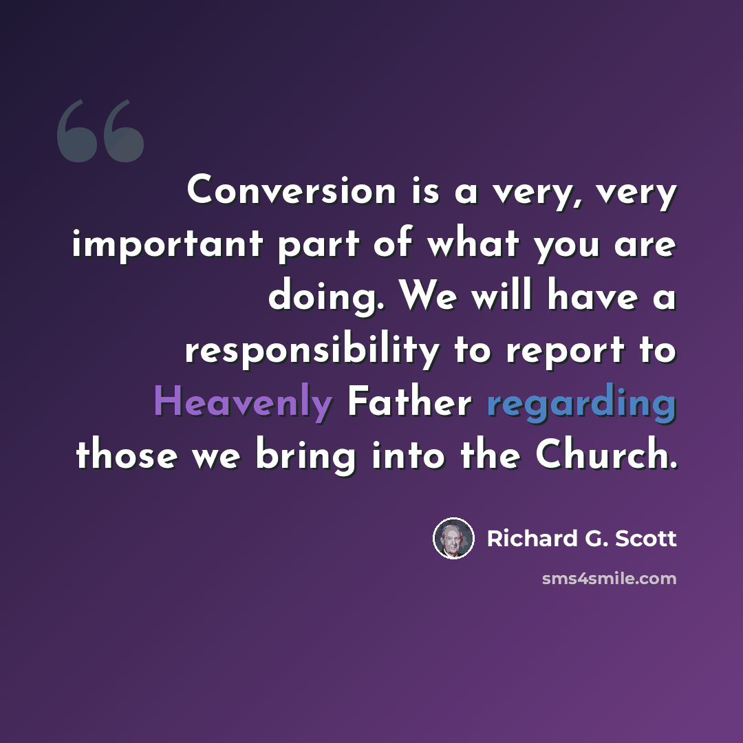 “Conversion is a very, very important part of what you are doing. We will have a responsibility to report to Heavenly Father regarding those we bring into the Church.” quote by Richard G. Scott