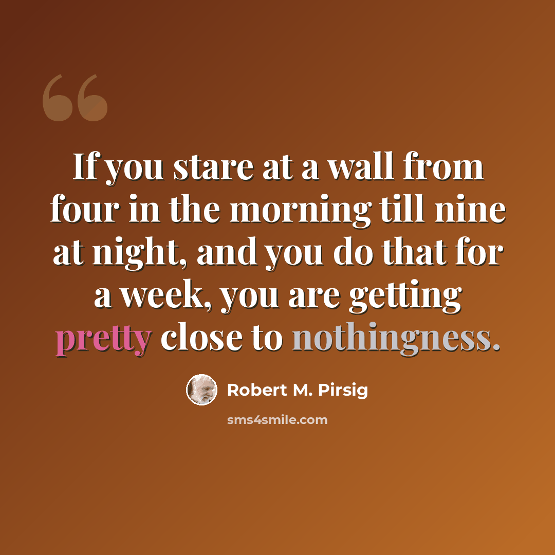 “If you stare at a wall from four in the morning till nine at night, and you do that for a week, you are getting pretty close to nothingness.” quote by Robert M. Pirsig