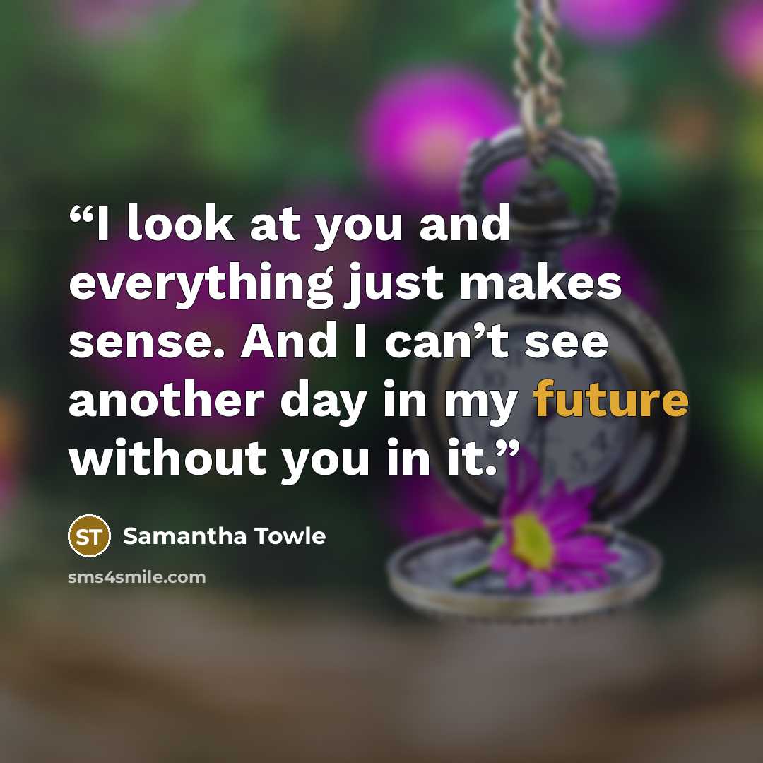 “I look at you and everything just makes sense. And I can’t see another day in my future without you in it.” quote by Samantha Towle
