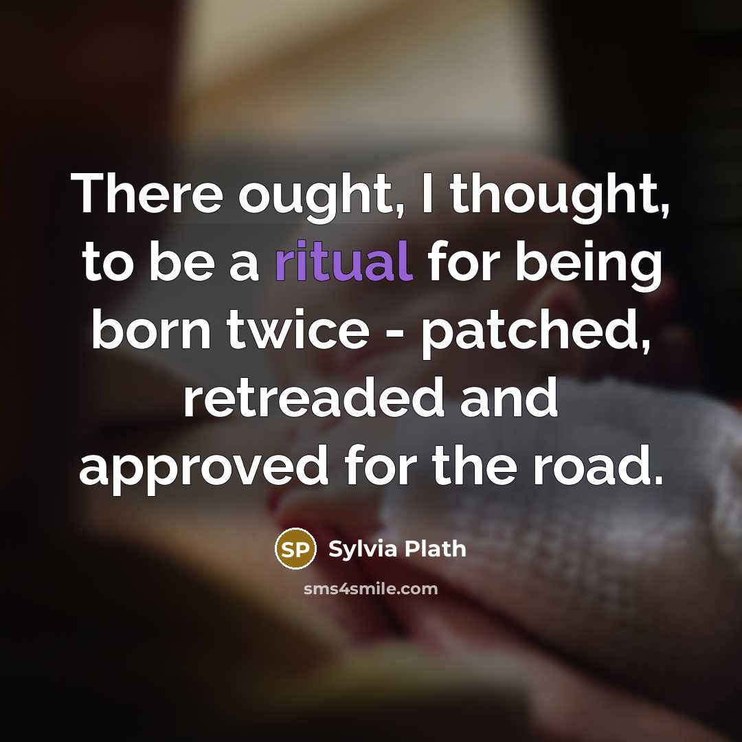 “There ought, I thought, to be a ritual for being born twice - patched, retreaded and approved for the road.” quote by Sylvia Plath