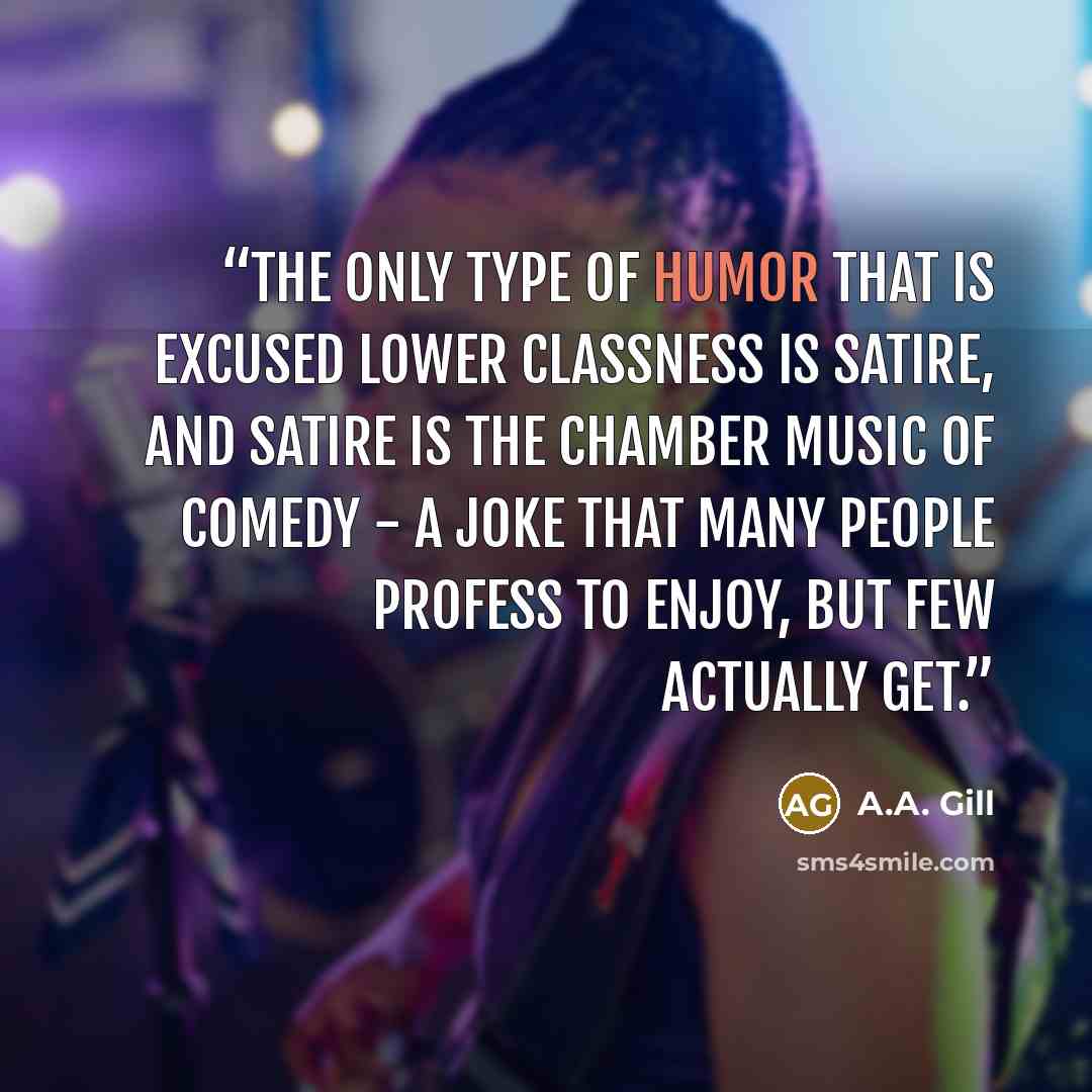 “The only type of humor that is excused lower classness is satire, and satire is the chamber music of comedy - a joke that many people profess to enjoy, but few actually get.” quote by A.A. Gill