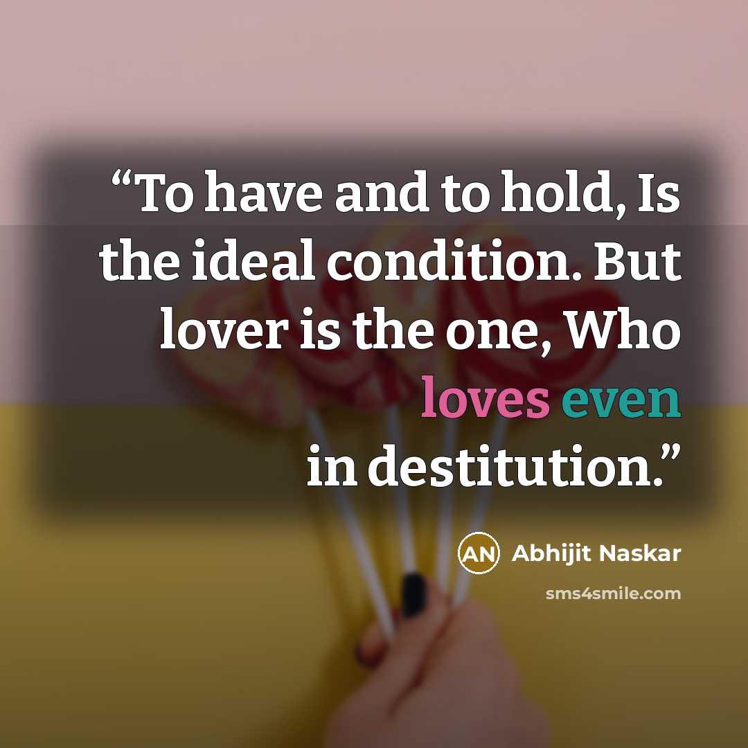 “To have and to hold, Is the ideal condition. But lover is the one, Who loves even in destitution.” quote by Abhijit Naskar