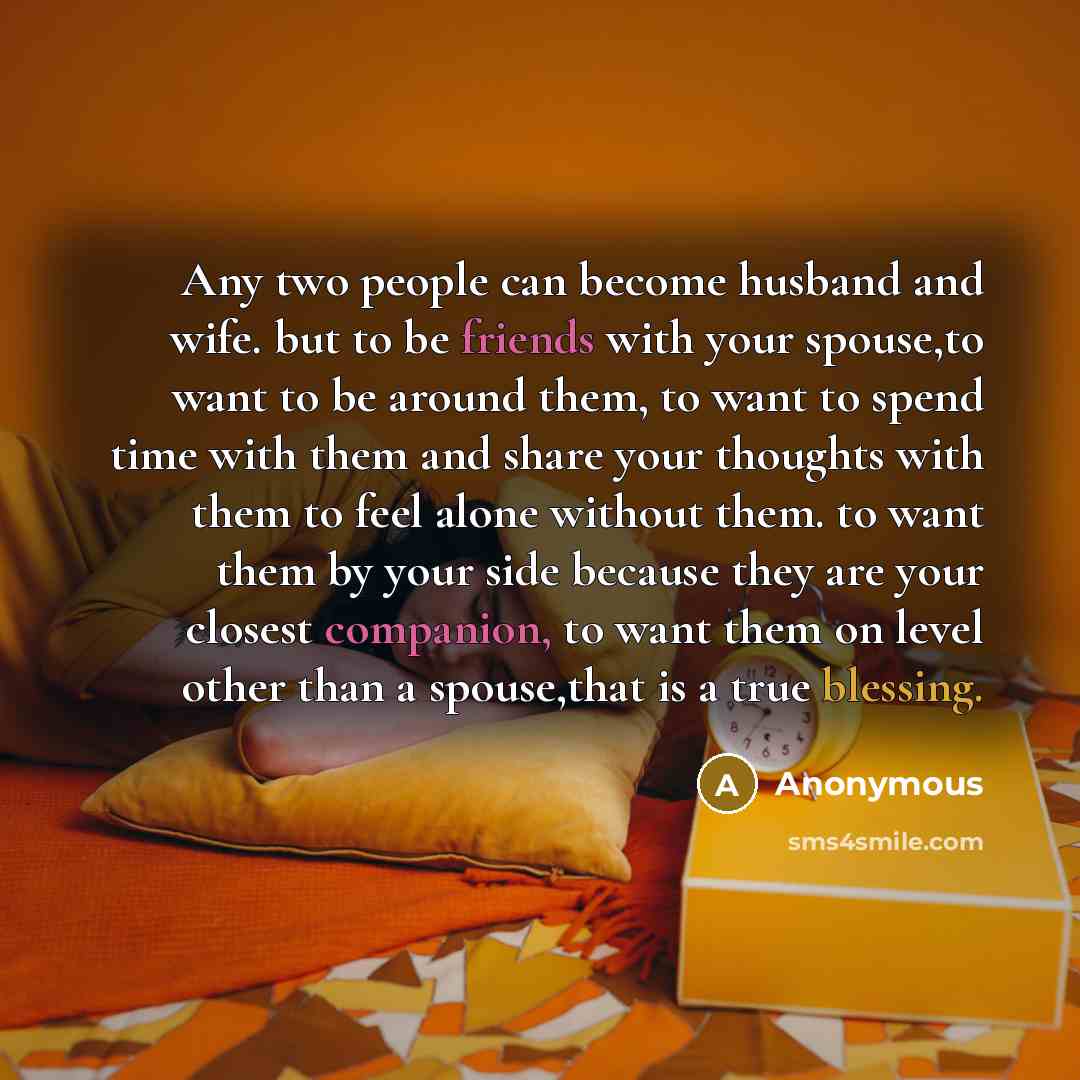 “Any two people can become husband and wife. but to be friends with your spouse,to want to be around them, to want to spend time with them and share your thoughts with them to feel alone without them. to want them by your side because they are your closest companion, to want them on level other…” quote by Anonymous