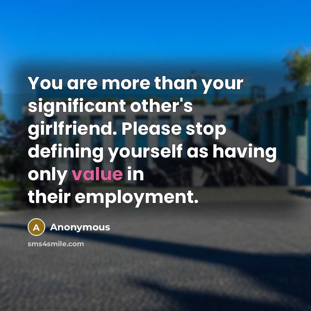 “You are more than your significant other's girlfriend. Please stop defining yourself as having only value in their employment.” quote by Anonymous