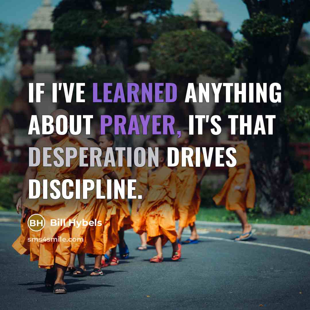 “If I've learned anything about prayer, it's that desperation drives discipline.” quote by Bill Hybels