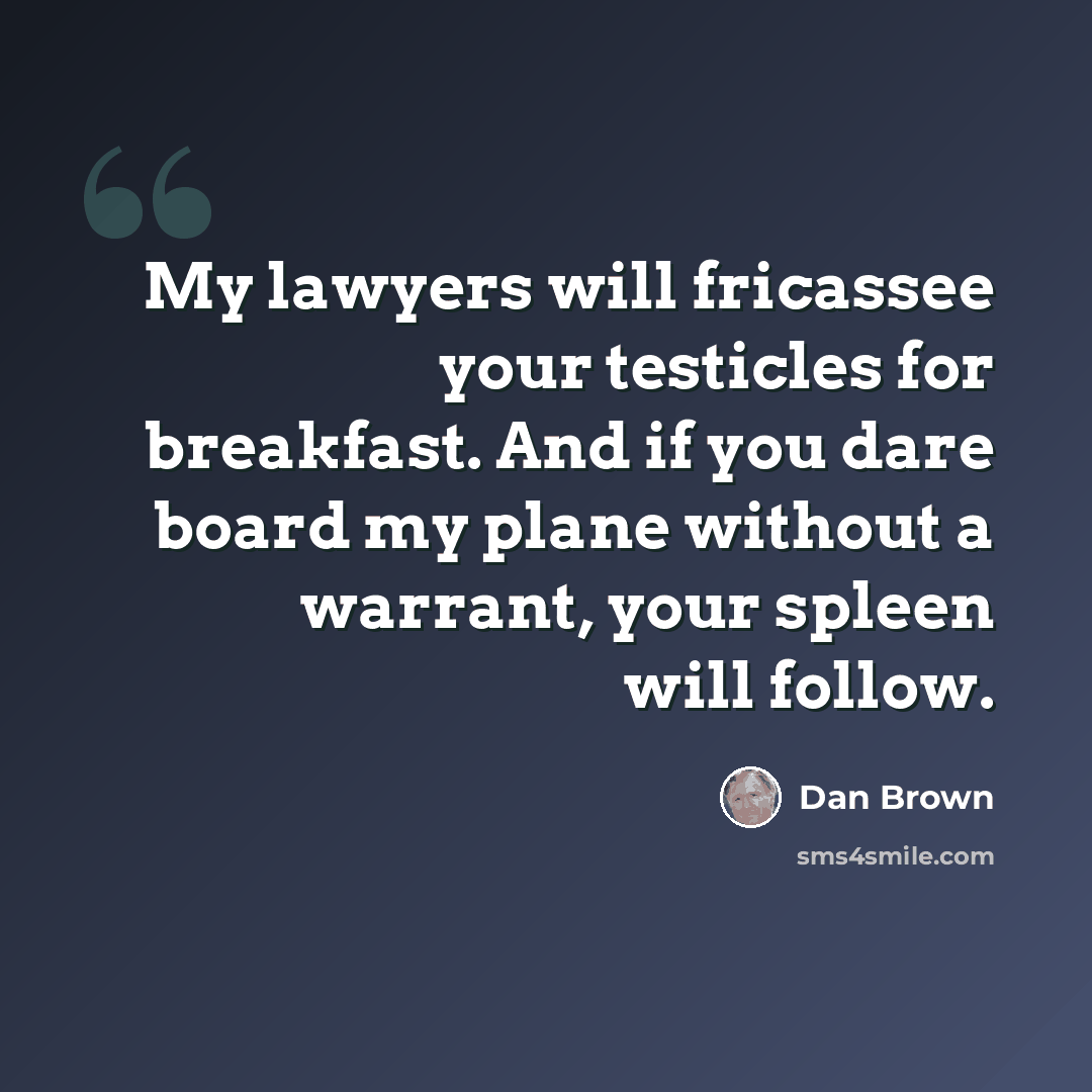 “My lawyers will fricassee your testicles for breakfast. And if you dare board my plane without a warrant, your spleen will follow.” quote by Dan Brown