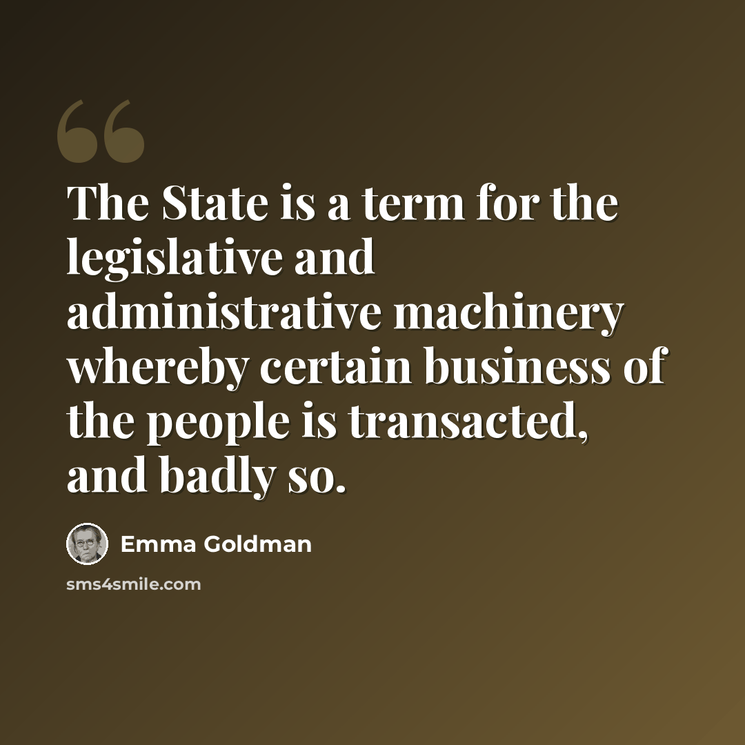 “The State is a term for the legislative and administrative machinery whereby certain business of the people is transacted, and badly so.” quote by Emma Goldman
