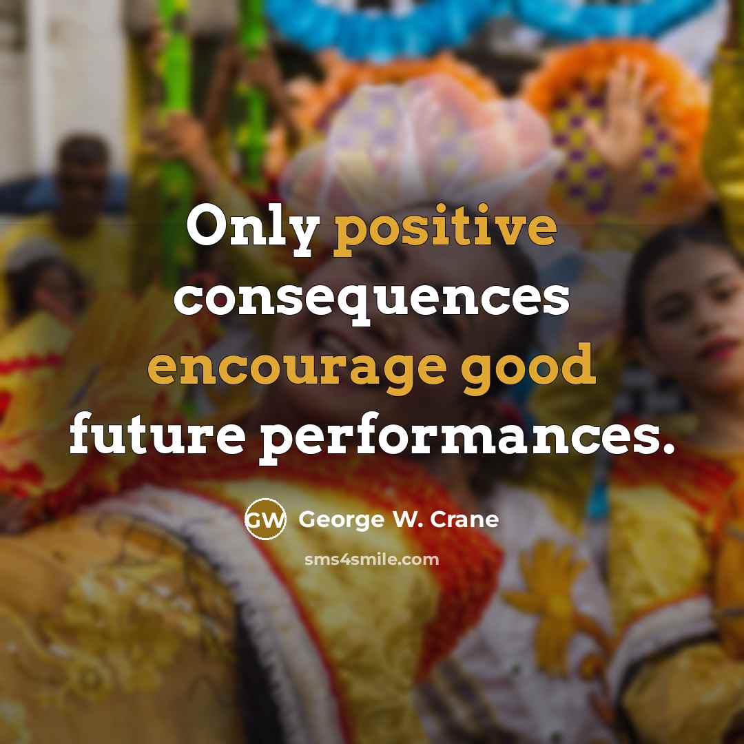 “Only positive consequences encourage good future performances.” quote by George W. Crane