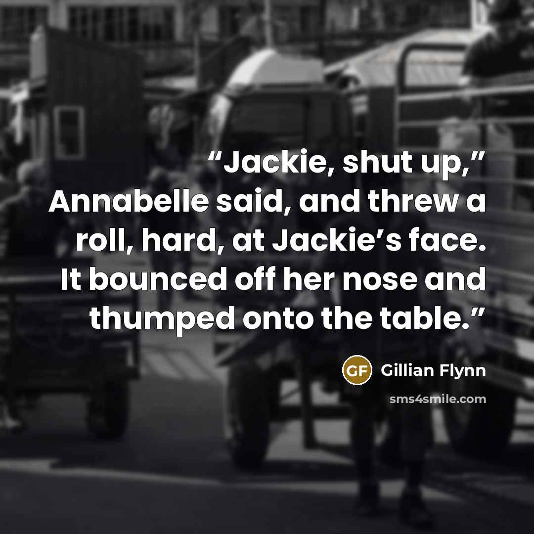 “Jackie, shut up,” Annabelle said, and threw a roll, hard, at Jackie’s face. It bounced off her nose and thumped onto the table.” quote by Gillian Flynn