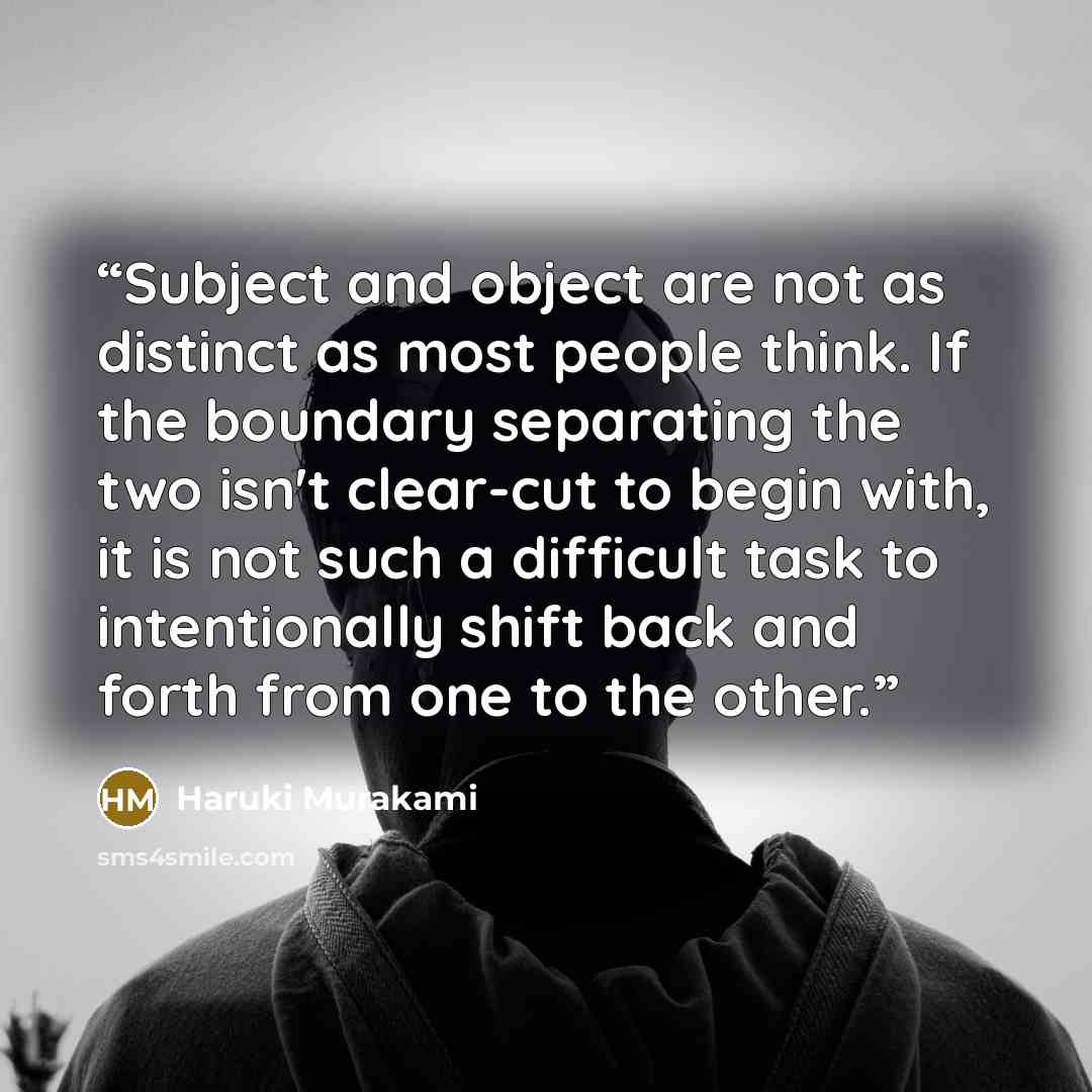 “Subject and object are not as distinct as most people think. If the boundary separating the two isn't clear-cut to begin with, it is not such a difficult task to intentionally shift back and forth from one to the other.” quote by Haruki Murakami