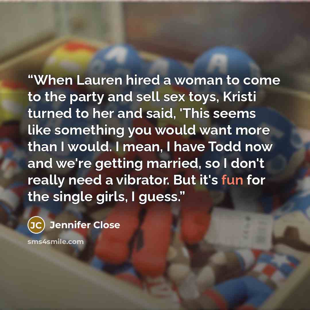 “When Lauren hired a woman to come to the party and sell sex toys, Kristi turned to her and said, 'This seems like something you would want more than I would. I mean, I have Todd now and we're getting married, so I don't really need a vibrator. But it's fun for the single girls, I guess.” quote by Jennifer Close