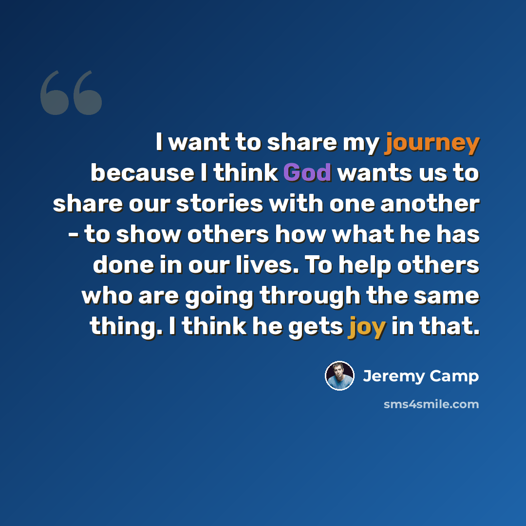 “I want to share my journey because I think God wants us to share our stories with one another - to show others how what he has done in our lives. To help others who are going through the same thing. I think he gets joy in that.” quote by Jeremy Camp