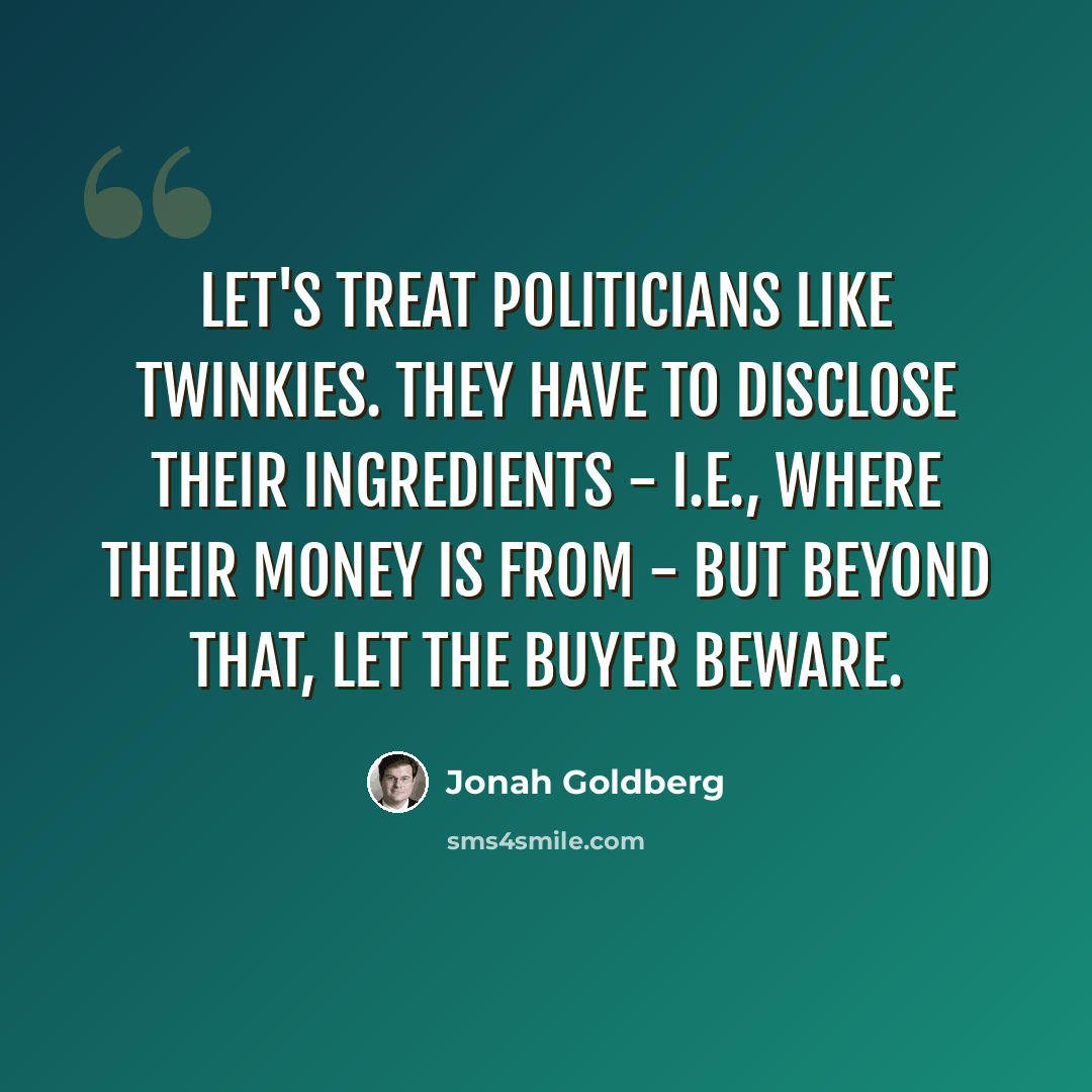 “Let's treat politicians like Twinkies. They have to disclose their ingredients - i.e., where their money is from - but beyond that, let the buyer beware.” quote by Jonah Goldberg