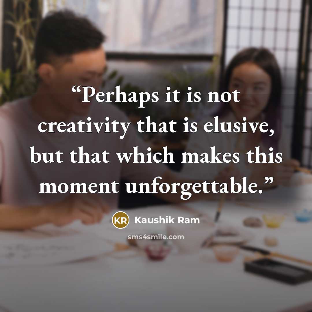“Perhaps it is not creativity that is elusive, but that which makes this moment unforgettable.” quote by Kaushik Ram