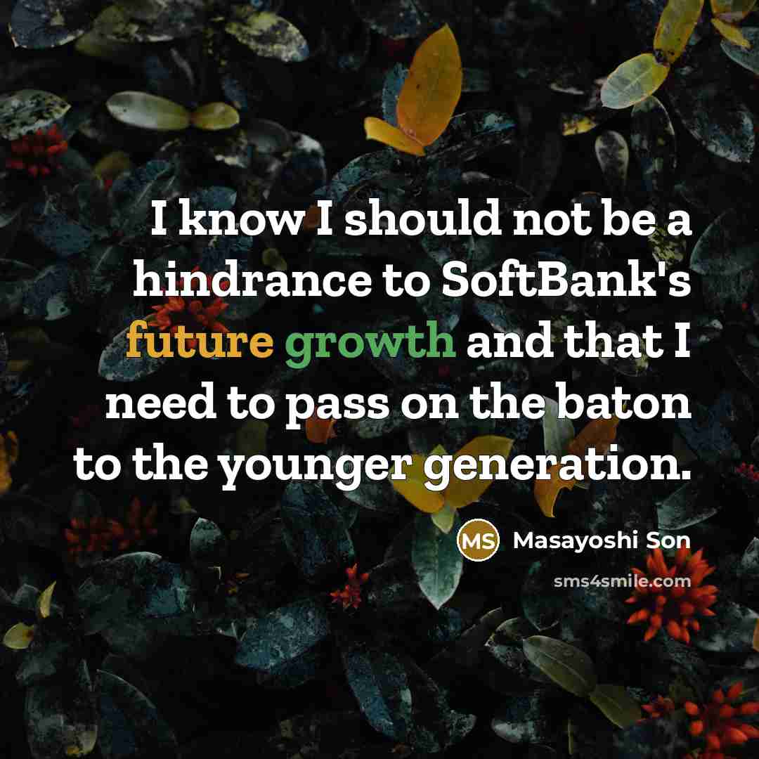 “I know I should not be a hindrance to SoftBank's future growth and that I need to pass on the baton to the younger generation.” quote by Masayoshi Son