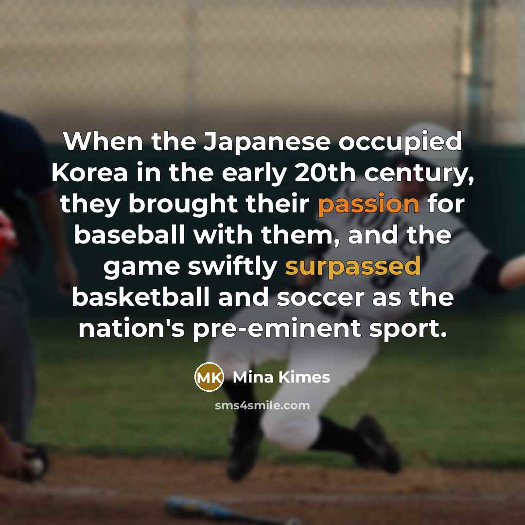 “When the Japanese occupied Korea in the early 20th century, they brought their passion for baseball with them, and the game swiftly surpassed basketball and soccer as the nation's pre-eminent sport.” quote by Mina Kimes
