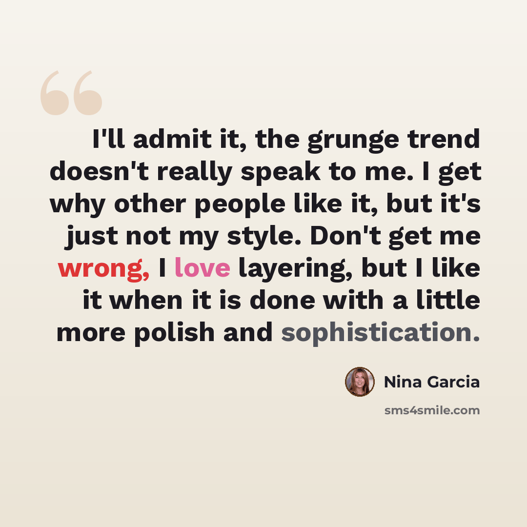 “I'll admit it, the grunge trend doesn't really speak to me. I get why other people like it, but it's just not my style. Don't get me wrong, I love layering, but I like it when it is done with a little more polish and sophistication.” quote by Nina Garcia