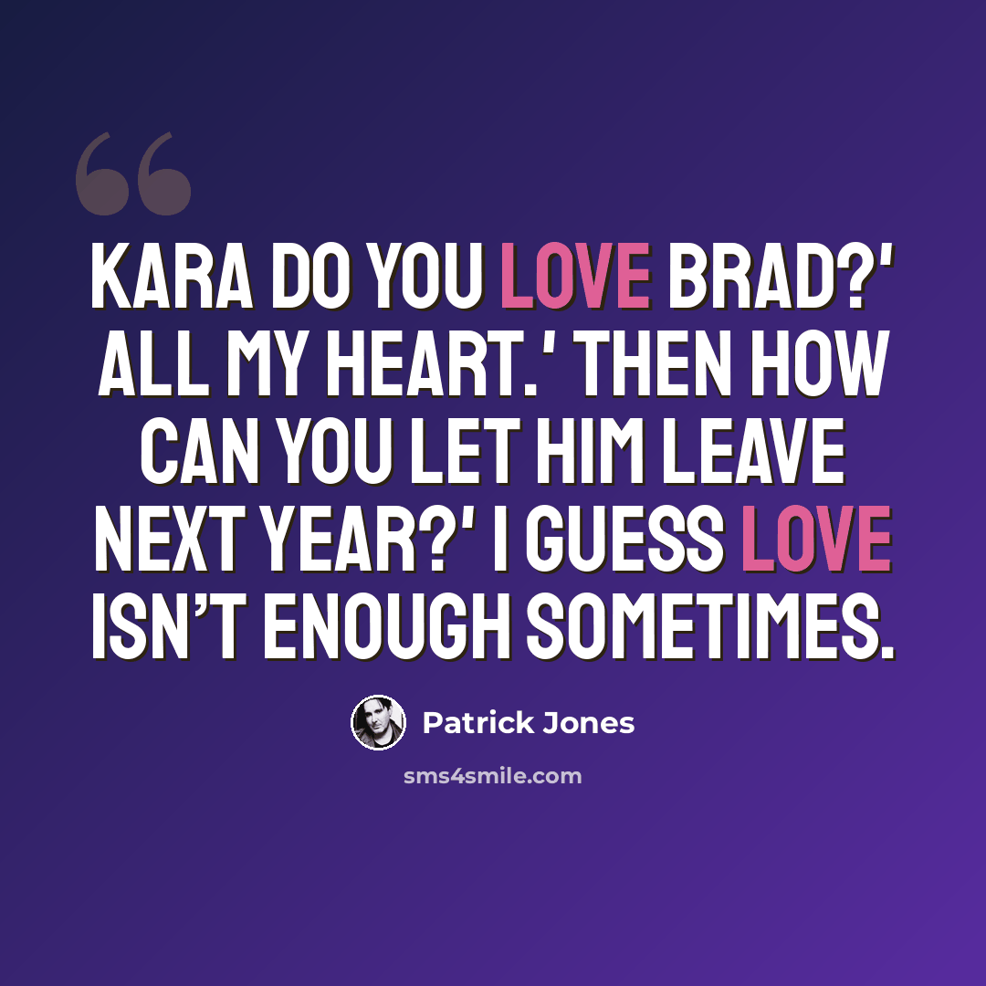 “Kara do you love Brad?' All my heart.' Then how can you let him leave next year?' I guess love isn’t enough sometimes.” quote by Patrick Jones
