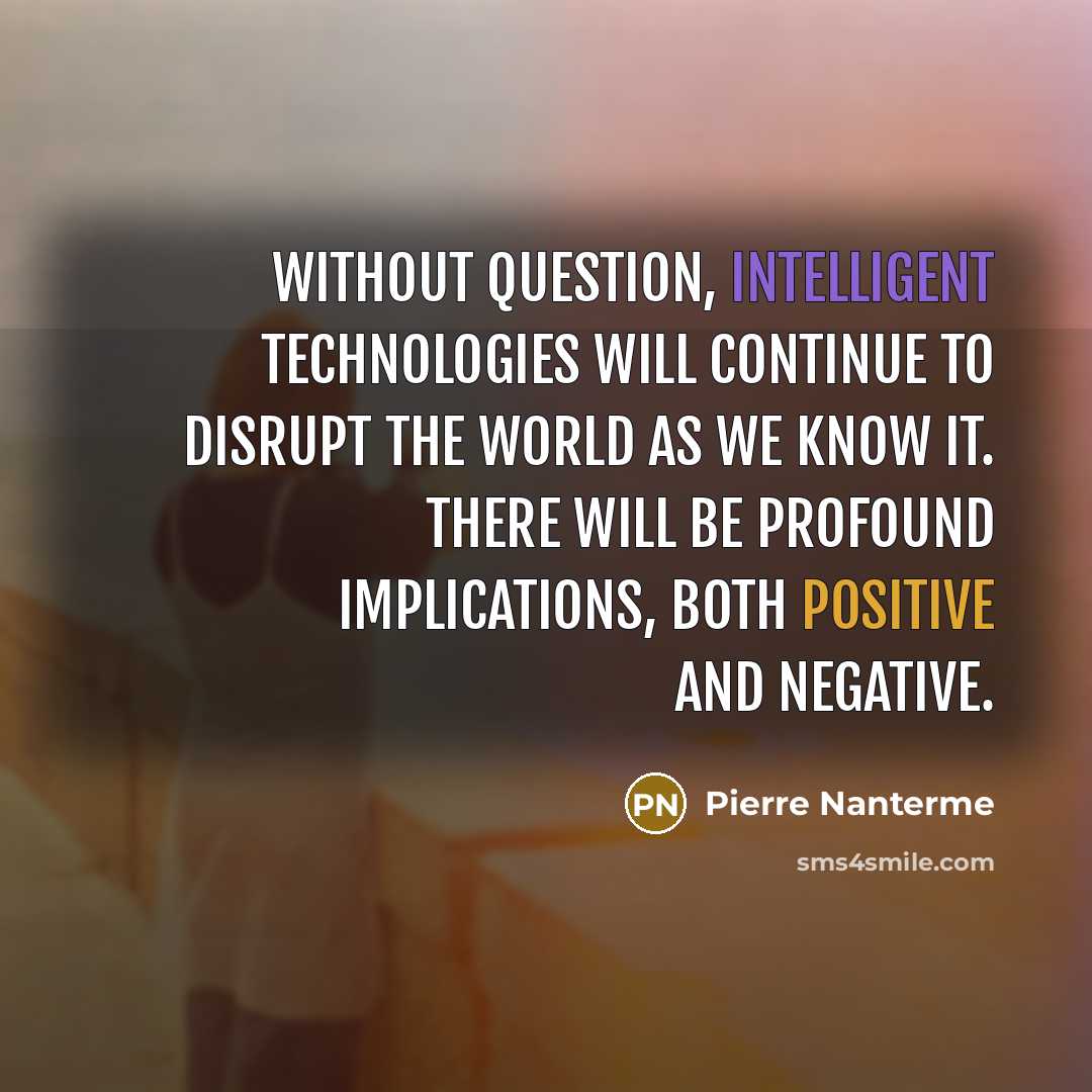 “Without question, intelligent technologies will continue to disrupt the world as we know it. There will be profound implications, both positive and negative.” quote by Pierre Nanterme
