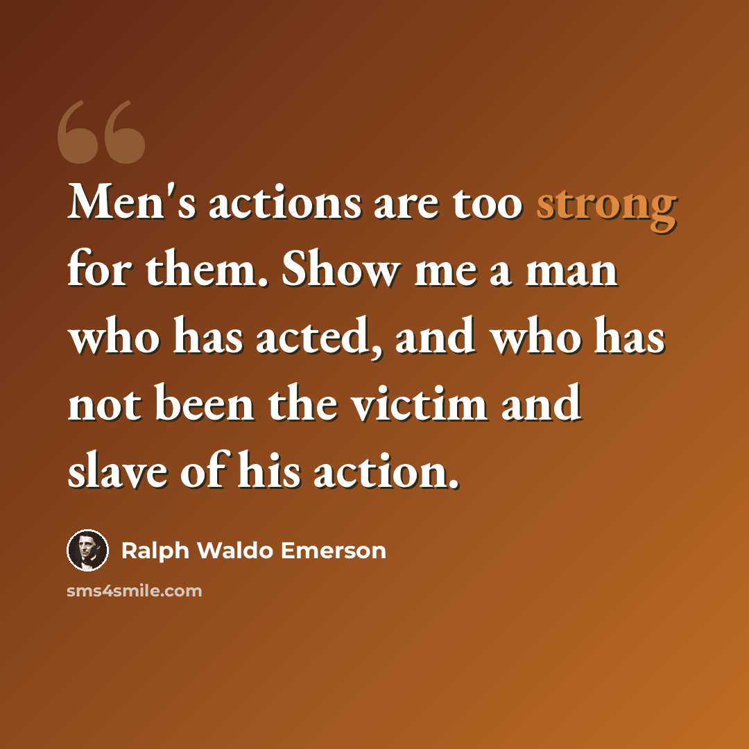 “Men's actions are too strong for them. Show me a man who has acted, and who has not been the victim and slave of his action.” quote by Ralph Waldo Emerson