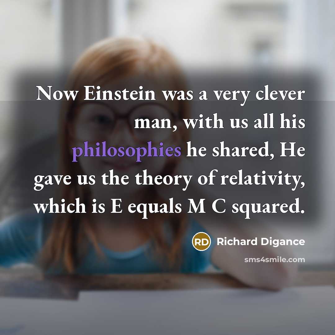 “Now Einstein was a very clever man, with us all his philosophies he shared, He gave us the theory of relativity, which is E equals M C squared.” quote by Richard Digance