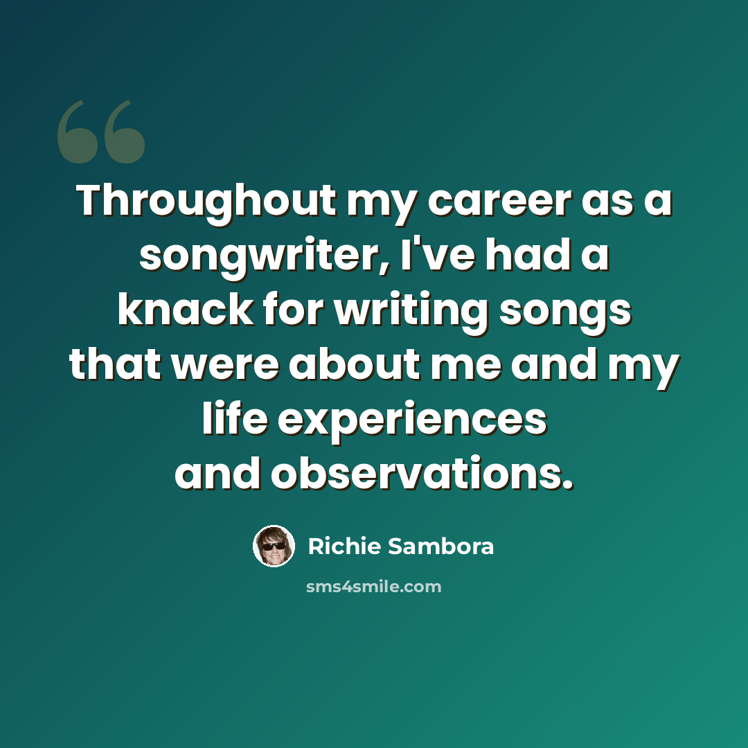 “Throughout my career as a songwriter, I've had a knack for writing songs that were about me and my life experiences and observations.” quote by Richie Sambora