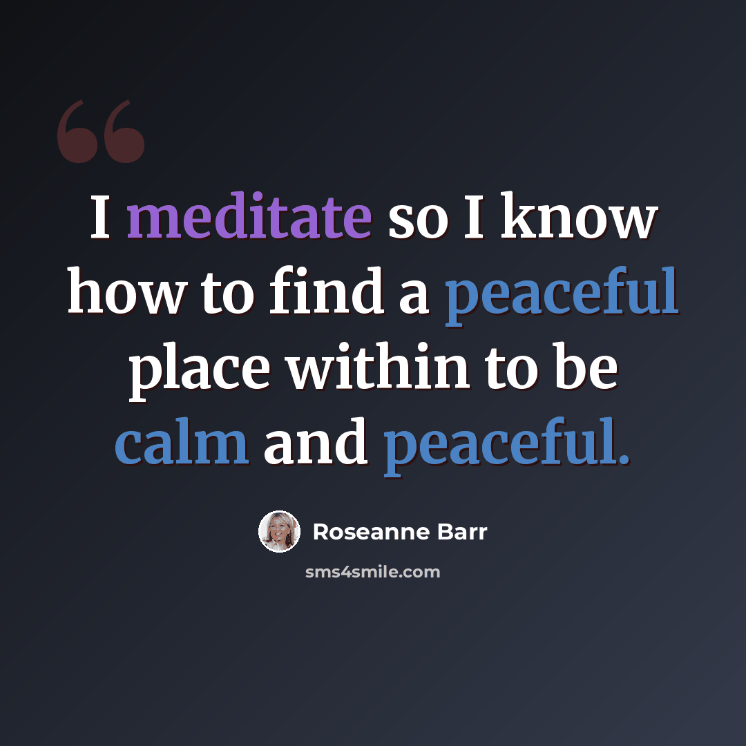 “I meditate so I know how to find a peaceful place within to be calm and peaceful.” quote by Roseanne Barr