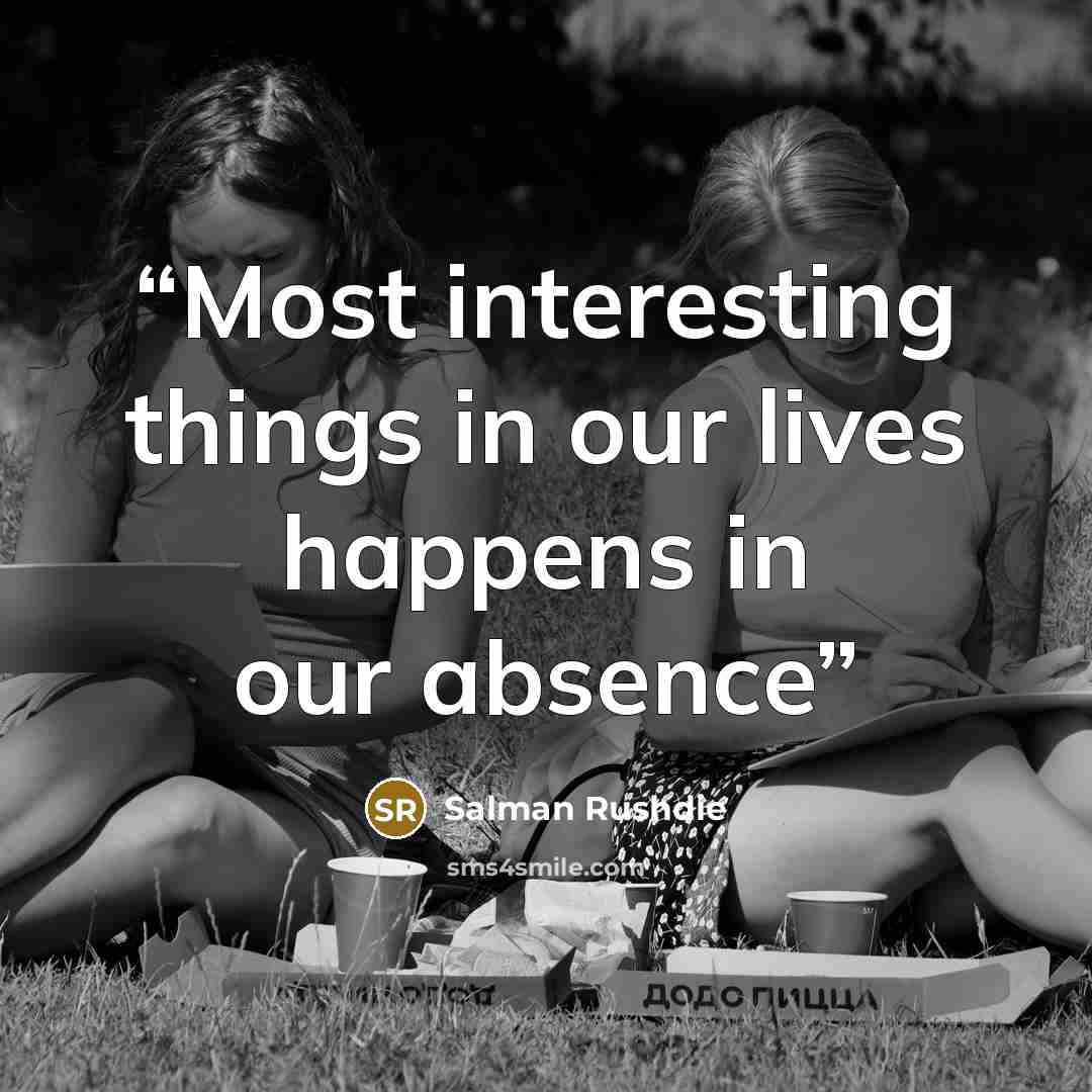 “Most interesting things in our lives happens in our absence” quote by Salman Rushdie