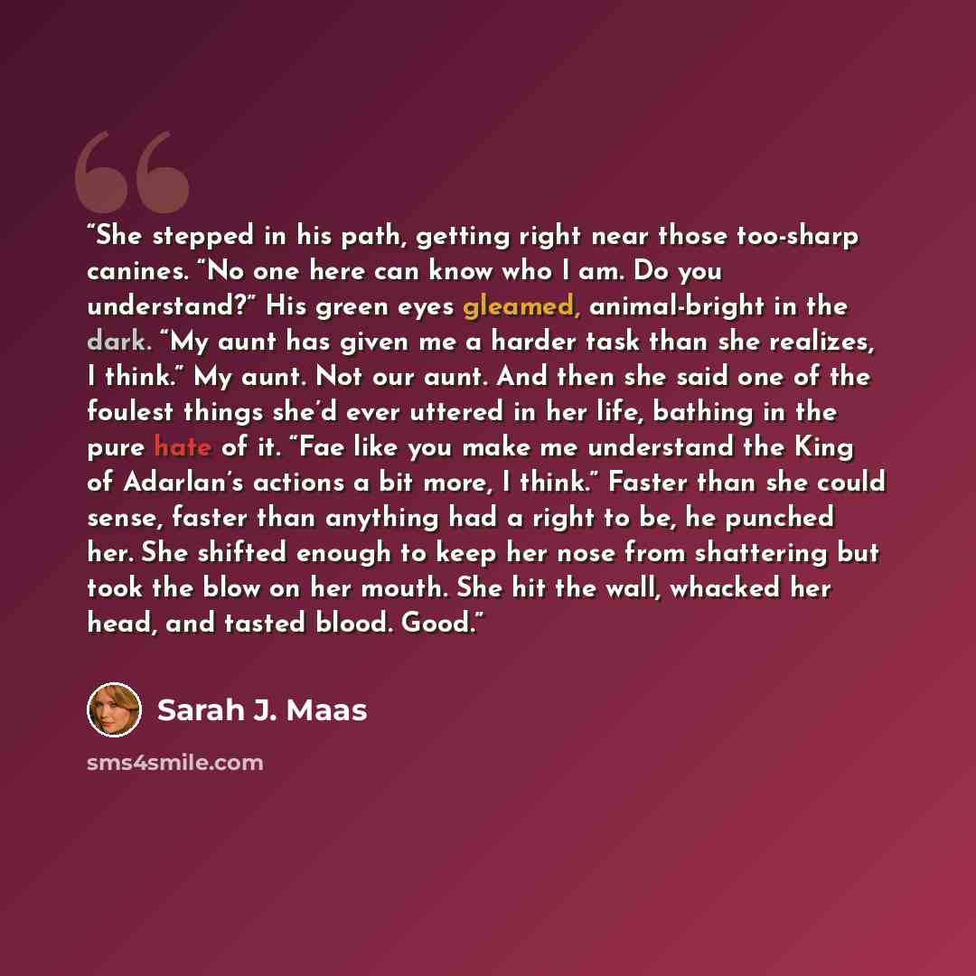 “She stepped in his path, getting right near those too-sharp canines. “No one here can know who I am. Do you understand?” His green eyes gleamed, animal-bright in the dark. “My aunt has given me a harder task than she realizes, I think.” My aunt. Not our aunt. And then she said one of the foulest…” quote by Sarah J. Maas