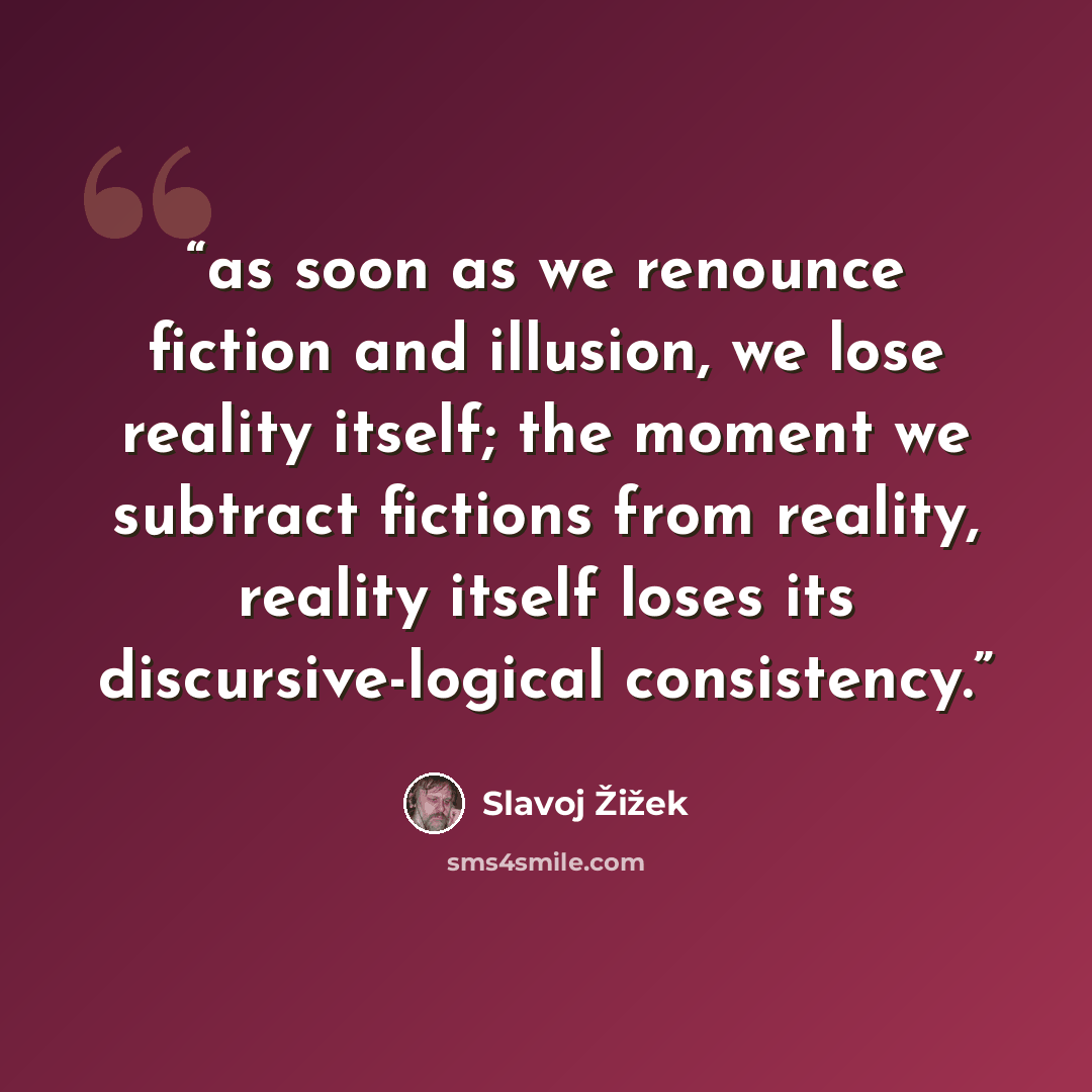 “as soon as we renounce fiction and illusion, we lose reality itself; the moment we subtract fictions from reality, reality itself loses its discursive-logical consistency.” quote by Slavoj Žižek